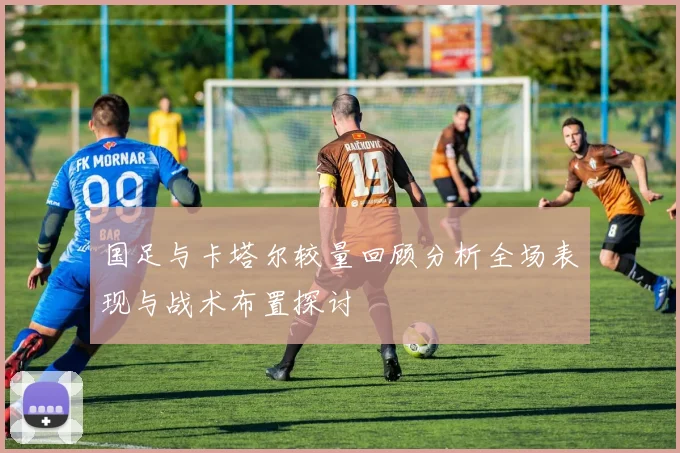 国足与卡塔尔较量回顾分析全场表现与战术布置探讨